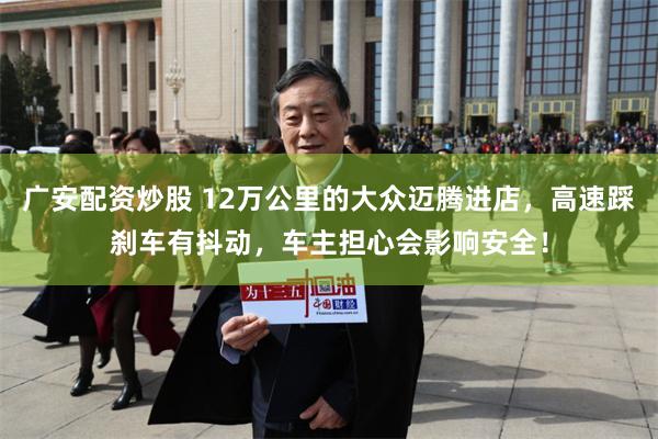 广安配资炒股 12万公里的大众迈腾进店，高速踩刹车有抖动，车主担心会影响安全！