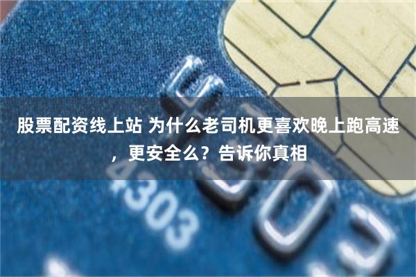 股票配资线上站 为什么老司机更喜欢晚上跑高速，更安全么？告诉你真相