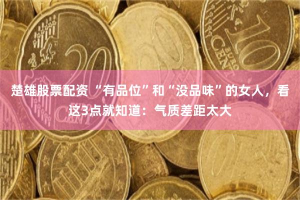 楚雄股票配资 “有品位”和“没品味”的女人，看这3点就知道：气质差距太大