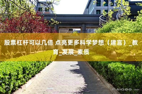 股票杠杆可以几倍 点亮更多科学梦想（建言）_教育_发展_素质