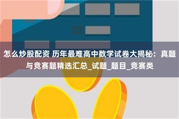怎么炒股配资 历年最难高中数学试卷大揭秘：真题与竞赛题精选汇总_试题_题目_竞赛类