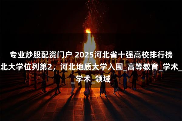 专业炒股配资门户 2025河北省十强高校排行榜：河北大学位列第2，河北地质大学入围_高等教育_学术_领域