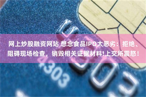 网上炒股融资网站 想念食品IPO太恶劣：拒绝、阻碍现场检查，销毁相关证据材料!上交所震怒！