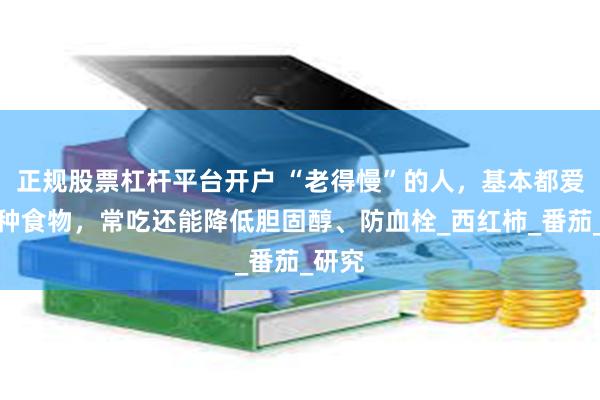 正规股票杠杆平台开户 “老得慢”的人，基本都爱吃这种食物，常吃还能降低胆固醇、防血栓_西红柿_番茄_研究