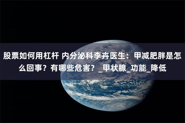 股票如何用杠杆 内分泌科李卉医生：甲减肥胖是怎么回事？有哪些危害？_甲状腺_功能_降低
