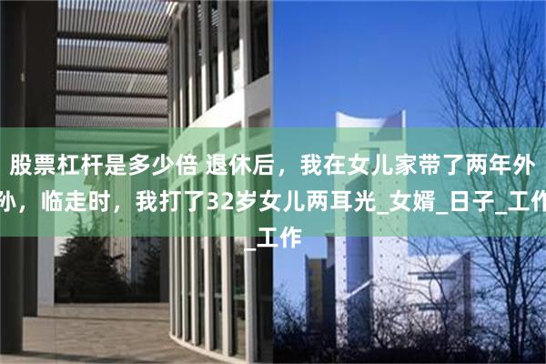 股票杠杆是多少倍 退休后，我在女儿家带了两年外孙，临走时，我打了32岁女儿两耳光_女婿_日子_工作