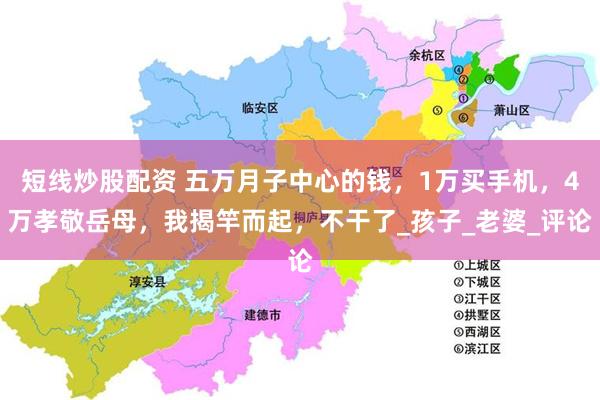 短线炒股配资 五万月子中心的钱，1万买手机，4万孝敬岳母，我揭竿而起，不干了_孩子_老婆_评论