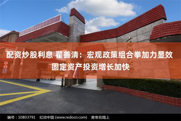 配资炒股利息 翟善清：宏观政策组合拳加力显效 固定资产投资增长加快