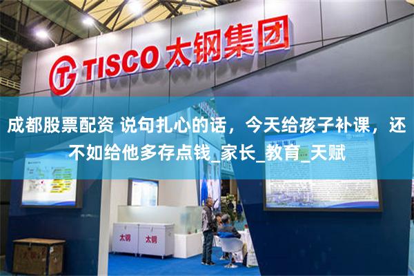 成都股票配资 说句扎心的话，今天给孩子补课，还不如给他多存点钱_家长_教育_天赋