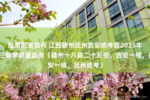股票配资如何 江西赣州抚州吉安统考暨2025年江西省高三教学质量监测（赣州十八县二十五校，吉安一模，抚州统考）