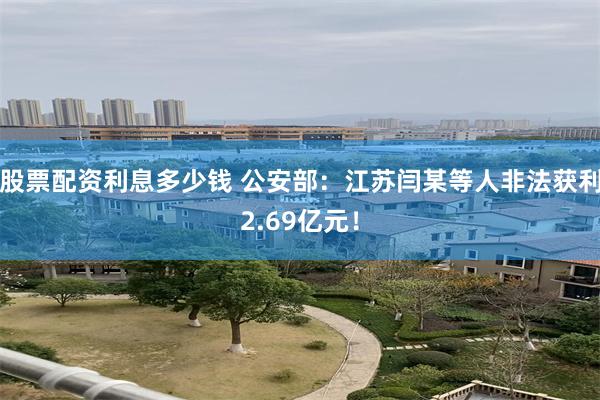 股票配资利息多少钱 公安部：江苏闫某等人非法获利2.69亿元！