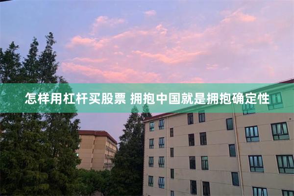 怎样用杠杆买股票 拥抱中国就是拥抱确定性