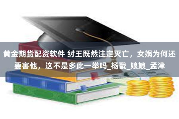 黄金期货配资软件 纣王既然注定灭亡，女娲为何还要害他，这不是多此一举吗_杨戬_娘娘_孟津
