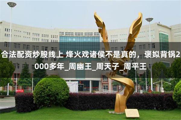 合法配资炒股线上 烽火戏诸侯不是真的，褒姒背锅2000多年_周幽王_周天子_周平王