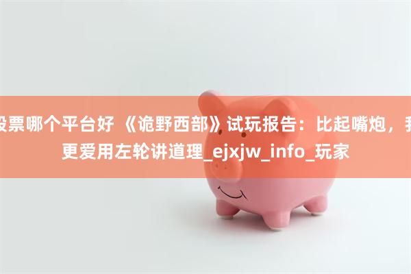 股票哪个平台好 《诡野西部》试玩报告：比起嘴炮，我更爱用左轮讲道理_ejxjw_info_玩家