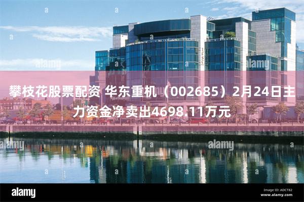 攀枝花股票配资 华东重机（002685）2月24日主力资金净卖出4698.11万元
