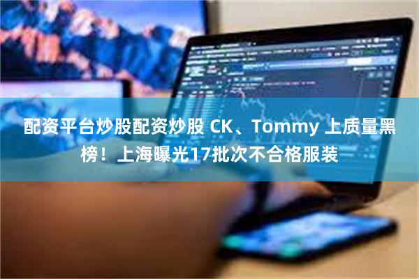 配资平台炒股配资炒股 CK、Tommy 上质量黑榜！上海曝光17批次不合格服装