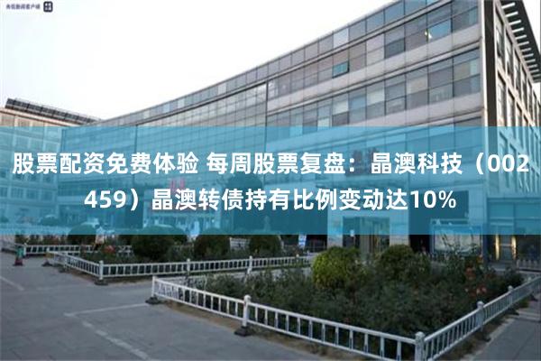 股票配资免费体验 每周股票复盘：晶澳科技（002459）晶澳转债持有比例变动达10%