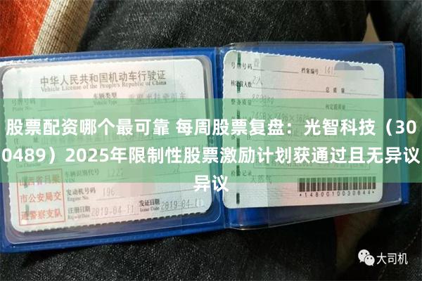 股票配资哪个最可靠 每周股票复盘：光智科技（300489）2025年限制性股票激励计划获通过且无异议