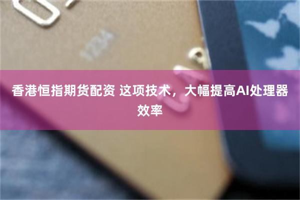 香港恒指期货配资 这项技术，大幅提高AI处理器效率
