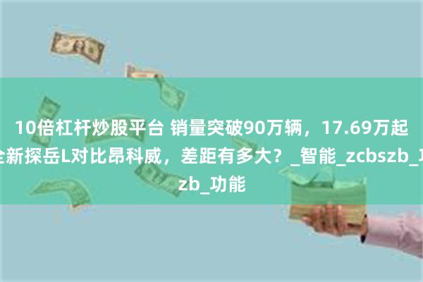 10倍杠杆炒股平台 销量突破90万辆，17.69万起，全新探岳L对比昂科威，差距有多大？_智能_zcbszb_功能