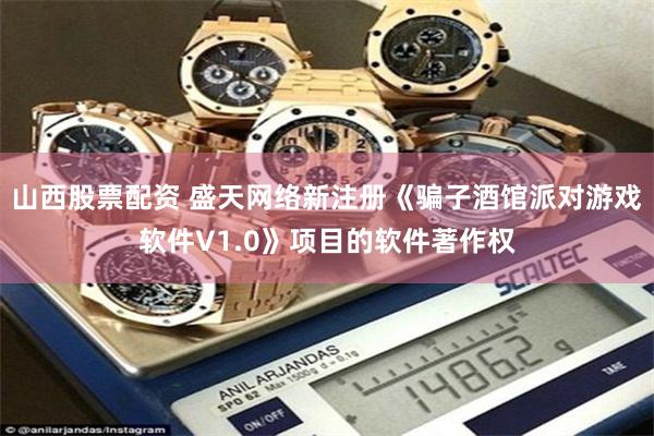 山西股票配资 盛天网络新注册《骗子酒馆派对游戏软件V1.0》项目的软件著作权