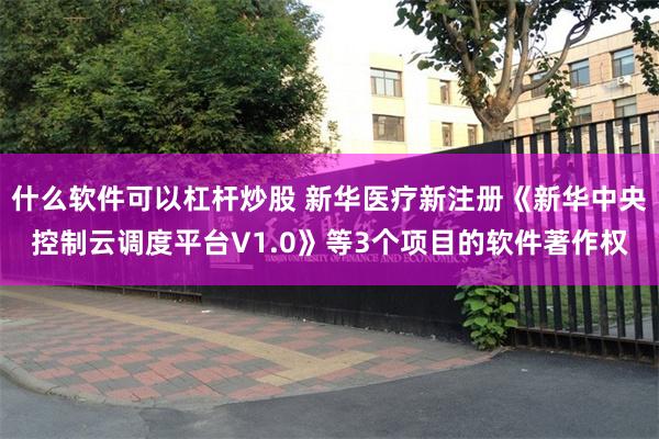 什么软件可以杠杆炒股 新华医疗新注册《新华中央控制云调度平台V1.0》等3个项目的软件著作权