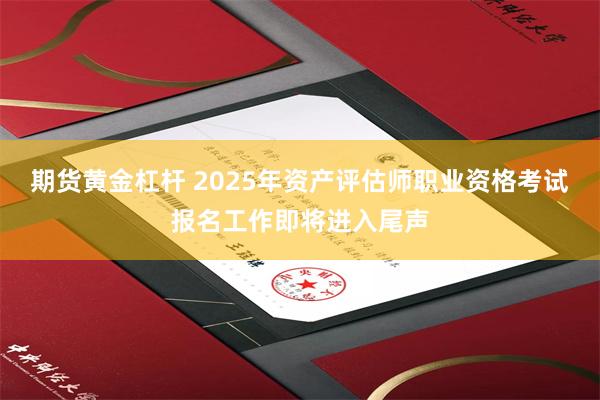 期货黄金杠杆 2025年资产评估师职业资格考试报名工作即将进入尾声