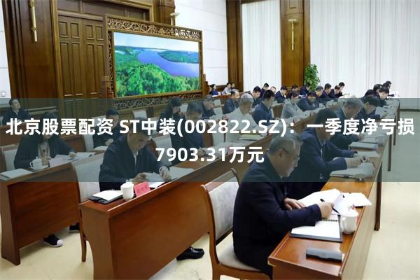 北京股票配资 ST中装(002822.SZ)：一季度净亏损7903.31万元