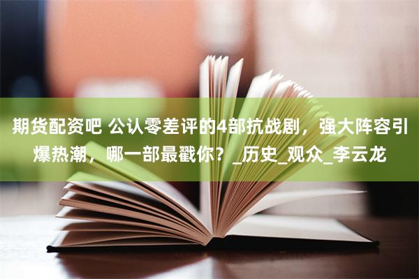 期货配资吧 公认零差评的4部抗战剧，强大阵容引爆热潮，哪一部最戳你？_历史_观众_李云龙