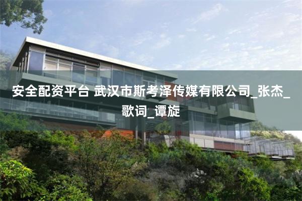 安全配资平台 武汉市斯考泽传媒有限公司_张杰_歌词_谭旋
