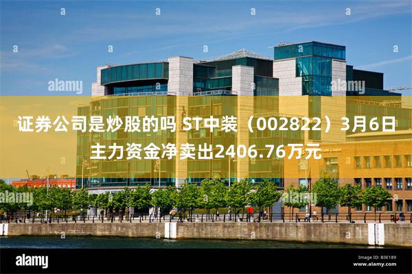 证券公司是炒股的吗 ST中装（002822）3月6日主力资金净卖出2406.76万元