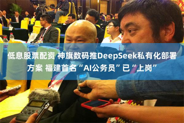 低息股票配资 神旗数码推DeepSeek私有化部署方案 福建首名“AI公务员”已“上岗”