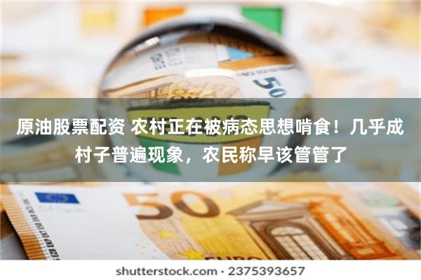 原油股票配资 农村正在被病态思想啃食！几乎成村子普遍现象，农民称早该管管了