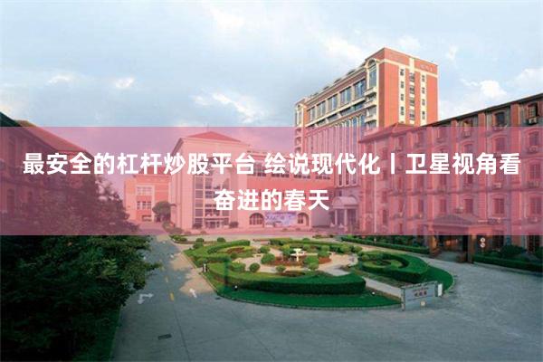 最安全的杠杆炒股平台 绘说现代化丨卫星视角看奋进的春天