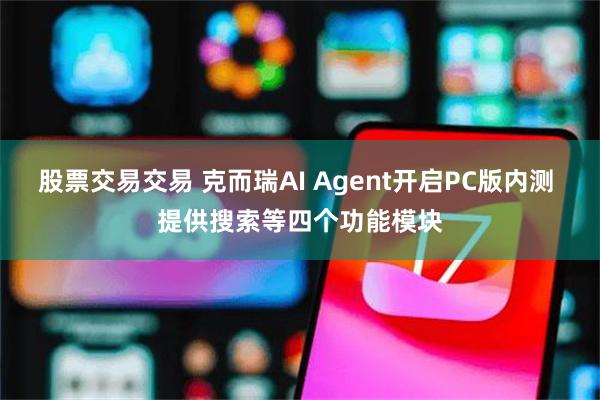股票交易交易 克而瑞AI Agent开启PC版内测 提供搜索等四个功能模块