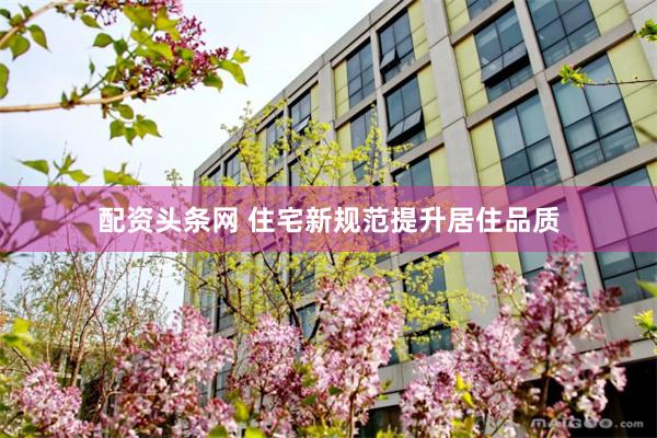 配资头条网 住宅新规范提升居住品质