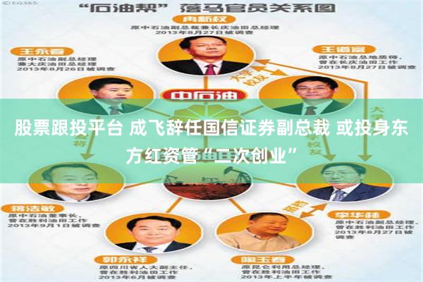 股票跟投平台 成飞辞任国信证券副总裁 或投身东方红资管“二次创业”