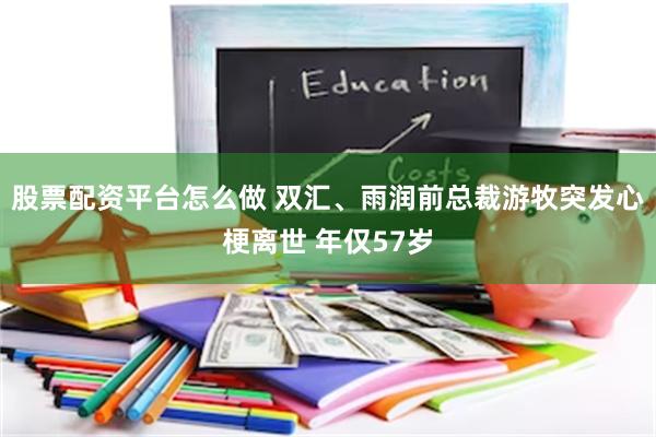 股票配资平台怎么做 双汇、雨润前总裁游牧突发心梗离世 年仅57岁