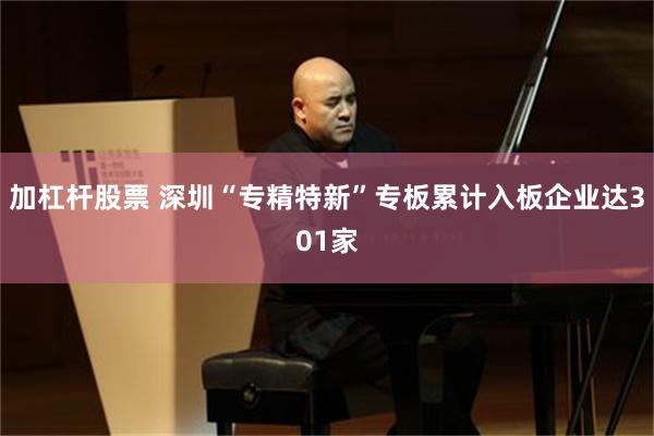 加杠杆股票 深圳“专精特新”专板累计入板企业达301家