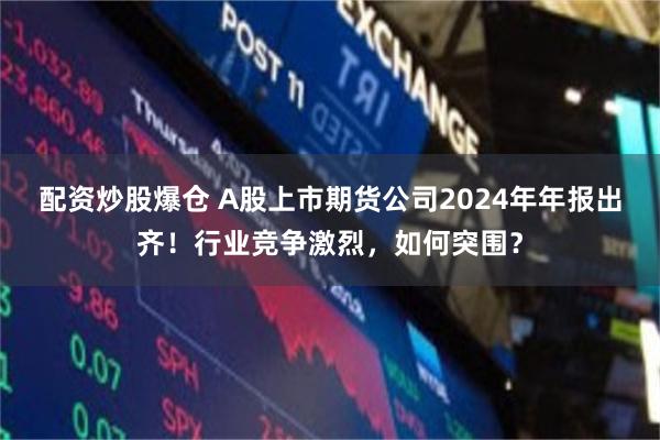 配资炒股爆仓 A股上市期货公司2024年年报出齐！行业竞争激烈，如何突围？