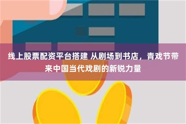 线上股票配资平台搭建 从剧场到书店，青戏节带来中国当代戏剧的新锐力量