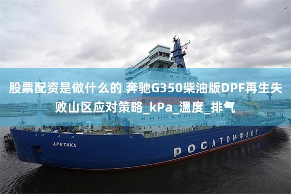 股票配资是做什么的 奔驰G350柴油版DPF再生失败山区应对策略_kPa_温度_排气