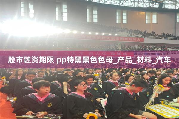 股市融资期限 pp特黑黑色色母_产品_材料_汽车