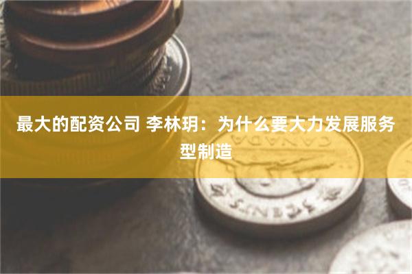 最大的配资公司 李林玥：为什么要大力发展服务型制造