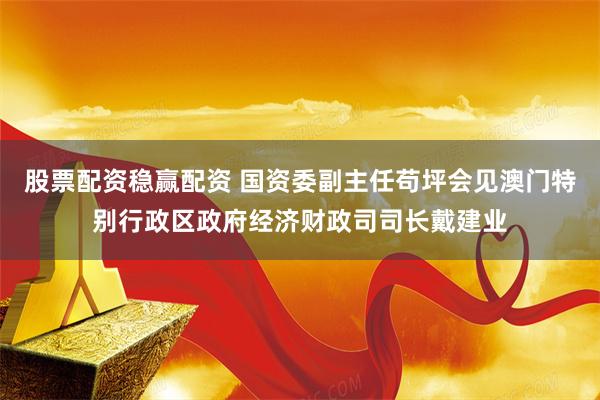 股票配资稳赢配资 国资委副主任苟坪会见澳门特别行政区政府经济财政司司长戴建业