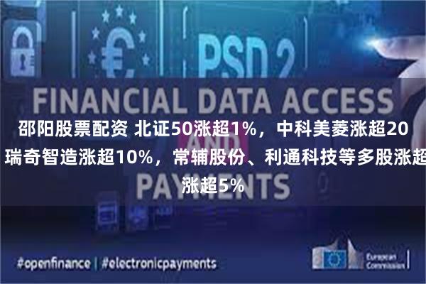 邵阳股票配资 北证50涨超1%，中科美菱涨超20%，瑞奇智造涨超10%，常辅股份、利通科技等多股涨超5%