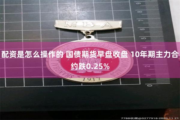 配资是怎么操作的 国债期货早盘收盘 10年期主力合约跌0.25%