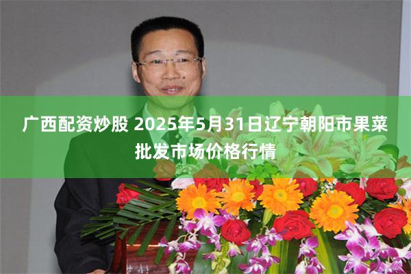 广西配资炒股 2025年5月31日辽宁朝阳市果菜批发市场价格行情