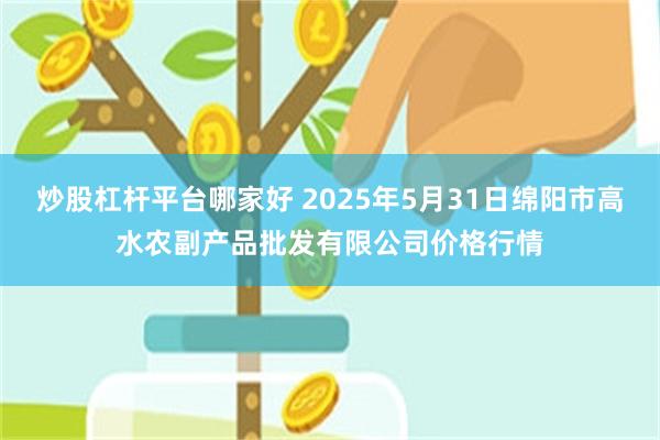 炒股杠杆平台哪家好 2025年5月31日绵阳市高水农副产品批发有限公司价格行情